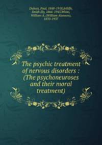 The psychic treatment of nervous disorders : (The psychoneuroses and their moral treatment)