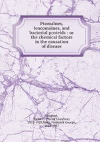 Ptomanes, leucomanes, and bacterial proteids : or the chemical factors in the causation of disease
