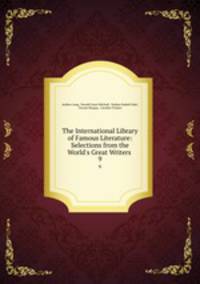 The International Library of Famous Literature: Selections from the World`s Great Writers .. 9