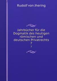 Jahrbcher fr die Dogmatik des heutigen rmischen und deutschen Privatrechts. 7