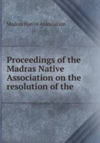Proceedings of the Madras Native Association on the resolution of the .