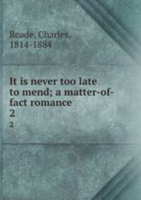 It is never too late to mend; a matter-of-fact romance. 2