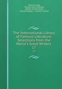 The International Library of Famous Literature: Selections from the World`s Great Writers .. 17