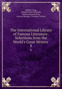 The International Library of Famous Literature: Selections from the World`s Great Writers .. 8