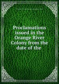 Proclamations issued in the Orange River Colony from the date of the .