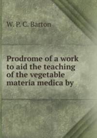 Prodrome of a work to aid the teaching of the vegetable materia medica by .