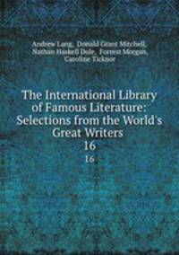 The International Library of Famous Literature: Selections from the World`s Great Writers .. 16