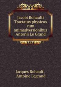Jacobi Rohaulti Tractatus physicus cum animadversionibus Antonii Le Grand