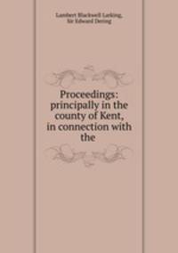 Proceedings: principally in the county of Kent, in connection with the .