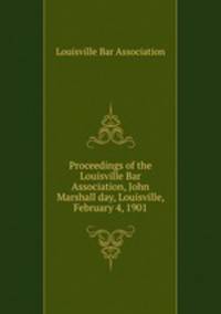 Proceedings of the Louisville Bar Association, John Marshall day, Louisville, February 4, 1901