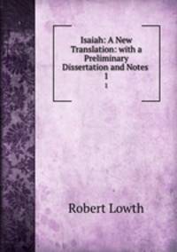 Isaiah: A New Translation: with a Preliminary Dissertation and Notes .. 1