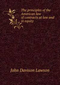 The principles of the American law of contracts at law and in equity