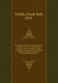 Principles of the law of personal property, chattels and choses : including sales of goods, sales on execution, chattel mortgages, gifts, lost property, insurance, patents, copyrights, trademarks, limitations of actions, etc.