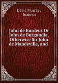 John de Burdeus Or John de Burgundia, Otherwise Sir John de Mandeville, and .