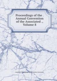 Proceedings of the . Annual Convention of the Associated ., Volume 8