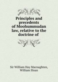 Principles and precedents of Moohummudan law, relative to the doctrine of .