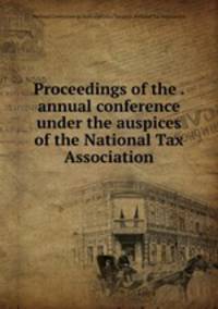 Proceedings of the . annual conference under the auspices of the National Tax Association