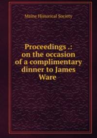 Proceedings .: on the occasion of a complimentary dinner to James Ware .