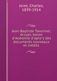 Jean-Baptiste Tavernier, ecuyer, baron d`Aubonne d`apres des documents nouveaux et inedits