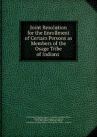 Joint Resolution for the Enrollment of Certain Persons as Members of the Osage Tribe of Indians .