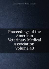 Proceedings of the American Veterinary Medical Association, Volume 40