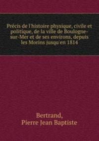 Precis de l`histoire physique, civile et politique, de la ville de Boulogne-sur-Mer et de ses environs, depuis les Morins jusqu`en 1814
