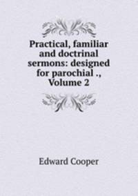 Practical, familiar and doctrinal sermons: designed for parochial ., Volume 2
