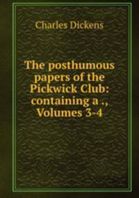The posthumous papers of the Pickwick Club: containing a ., Volumes 3-4