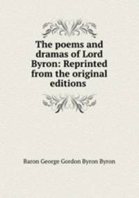 The poems and dramas of Lord Byron: Reprinted from the original editions .