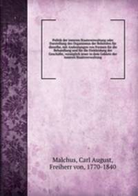 Politik der inneren Staatsverwaltung oder Darstellung des Organismus der Behrden fr dieselbe, mit Andeutungen von Formen fr die Behandlung und fr die Einkleidung der Geschfte, vorzglich jener in dem Gebiete der inneren Staatsverwaltung