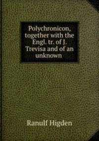 Polychronicon, together with the Engl. tr. of J. Trevisa and of an unknown .