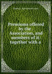 Premiums offered by the . Association, and members of it: together with a .