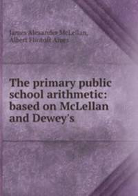 The primary public school arithmetic: based on McLellan and Dewey`s .
