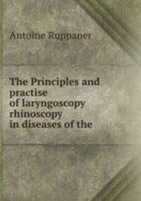 The Principles and practise of laryngoscopy & rhinoscopy in diseases of the .