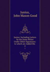 Junius: Including Letters by the Same Writer Under Other Signatures: to which are Added His .. 2