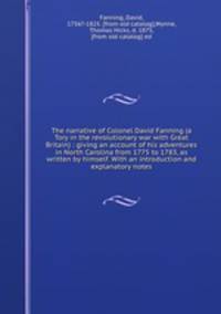 The narrative of Colonel David Fanning (a Tory in the revolutionary war with Great Britain) : giving an account of his adventures in North Carolina from 1775 to 1783, as written by himself. With an introduction and explanatory notes