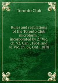 Rules and regulations of the Toronto Club microform : incorporated by 27 Vic. ch. 92, Can., 1864, and 41 Vic. ch. 67, Ont., 1878