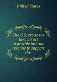 The U.S. excise tax law: an act to provide internal revenue to support the .