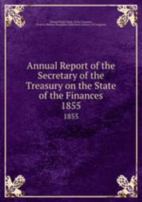Annual Report of the Secretary of the Treasury on the State of the Finances. 1855
