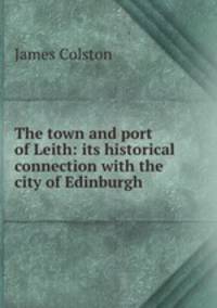 The town and port of Leith: its historical connection with the city of Edinburgh