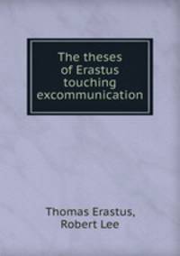 The theses of Erastus touching excommunication