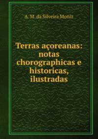 Terras acoreanas: notas chorographicas e historicas, ilustradas