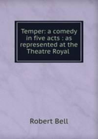 Temper: a comedy in five acts : as represented at the Theatre Royal .