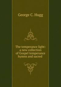The temperance light: a new collection of Gospel temperance hymns and sacred .