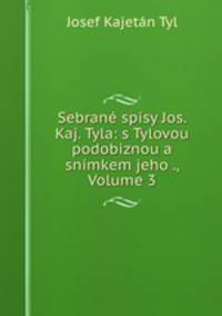 Sebrane spisy Jos. Kaj. Tyla: s Tylovou podobiznou a snimkem jeho ., Volume 3