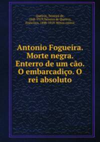 Antonio Fogueira. Morte negra. Enterro de um cao. O embarcadico. O rei absoluto