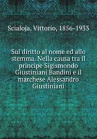 Sul diritto al nome ed allo stemma. Nella causa tra il principe Sigismondo Giustiniani Bandini e il marchese Alessandro Giustiniani