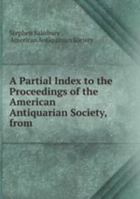 A Partial Index to the Proceedings of the American Antiquarian Society, from .