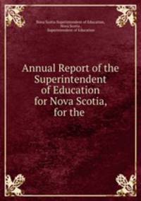 Annual Report of the Superintendent of Education for Nova Scotia, for the .