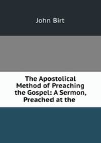 The Apostolical Method of Preaching the Gospel: A Sermon, Preached at the .
